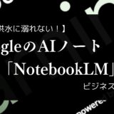 【もう情報洪水に溺れない！】GoogleのAIノート「NotebookLM」でビジネスを加速！