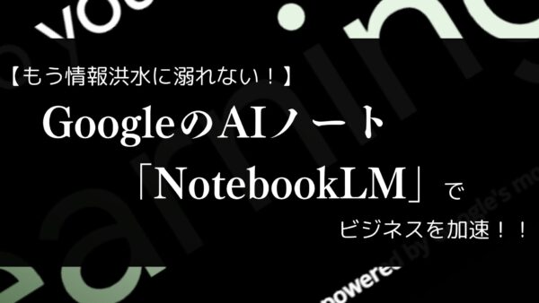 【もう情報洪水に溺れない！】GoogleのAIノート「NotebookLM」でビジネスを加速！