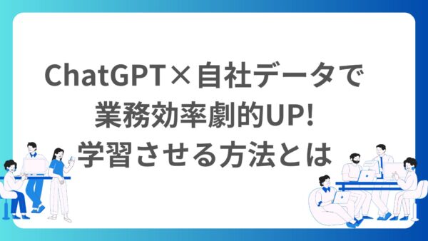 ChatGPT×自社データで業務効率劇的UP!学習させる方法とは