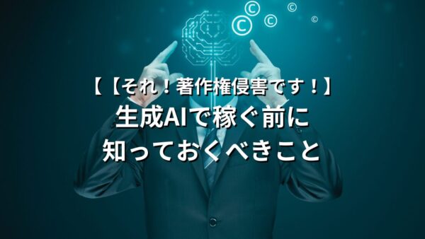 【それ！著作権侵害です！】生成AIで稼ぐ前に知っておくべきこと