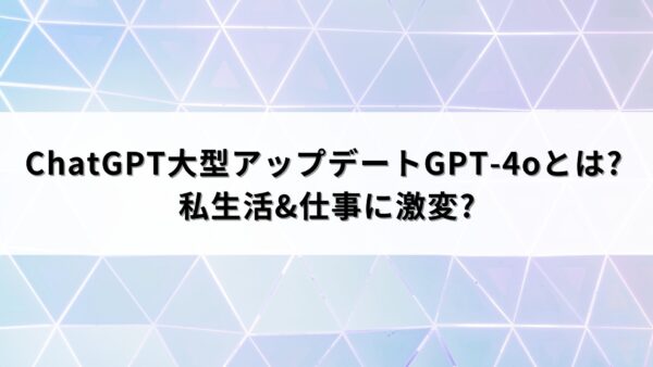 ChatGPT大型アップデートGPT-4oとは? 私生活&仕事に激変?