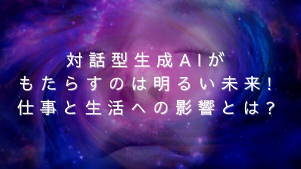 対話型生成AIがもたらすのは明るい未来!仕事と生活への影響とは?