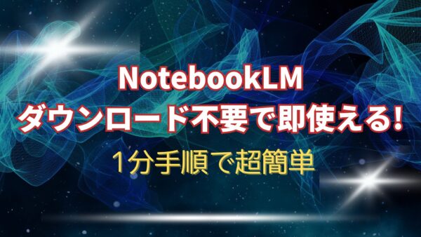 NotebookLMダウンロード不要で即使える!1分手順で超簡単