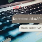 NotebookLMはAPI連携不可!事前に確認すべき機能性事情