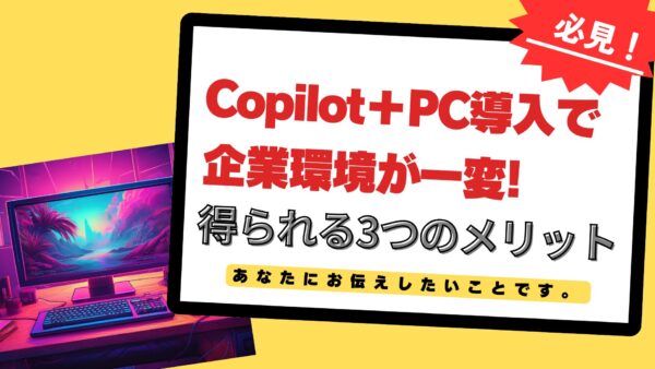 Copilot＋PC導入で企業環境が一変!得られる3つのメリット