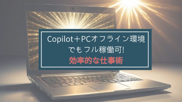 Copilot＋PCオフライン環境でもフル稼働可!効率的な仕事術