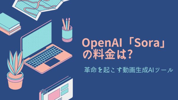 OpenAI「Sora」の料金は?革命を起こす動画生成AIツール