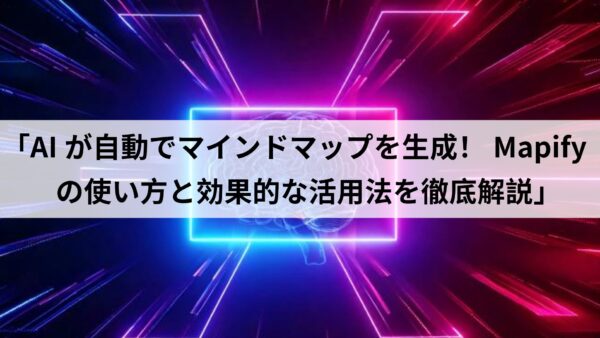 「AIが自動でマインドマップを生成！Mapifyの使い方と効果的な活用法を徹底解説」