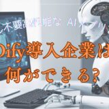 Dify導入企業は何ができる?スキル不要高性能なAIアプリを構築