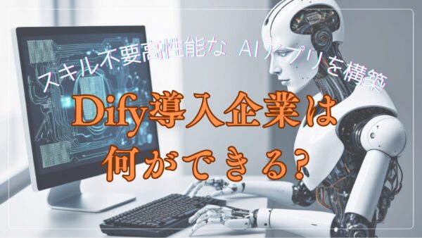 Dify導入企業は何ができる?スキル不要高性能なAIアプリを構築