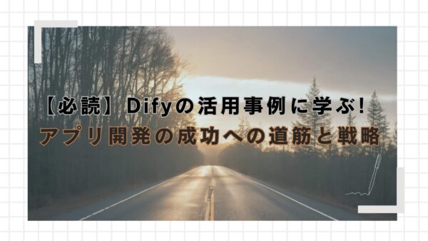 【必読】Difyの活用事例に学ぶ!アプリ開発の成功への道筋と戦略