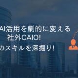 企業のAI活用を劇的に変える社外CAIO!そのスキルを深掘り!