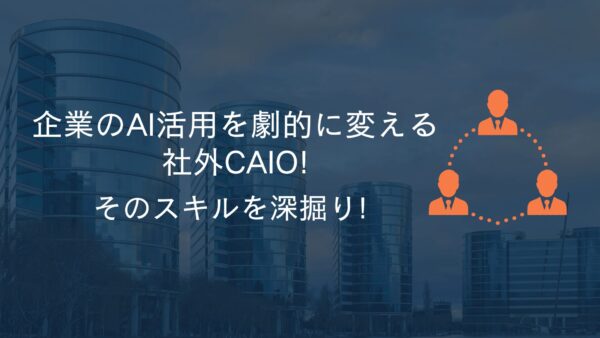 企業のAI活用を劇的に変える社外CAIO!そのスキルを深掘り!