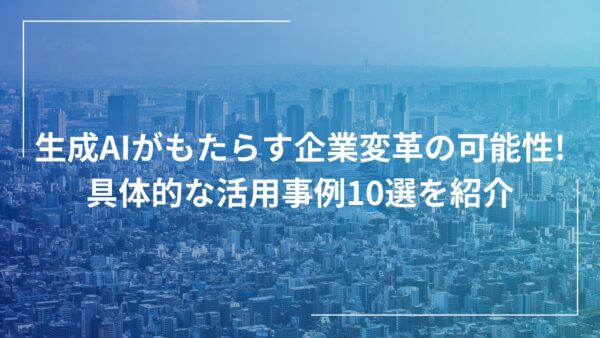 生成AIがもたらす企業変革の可能性!具体的な活用事例10選を紹介