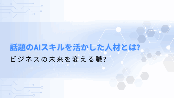 話題のAIスキルを活かした人材とは?ビジネスの未来を変える職?