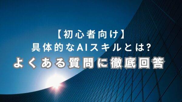 【初心者向け】具体的なAIスキルとは?よくある質問に徹底回答