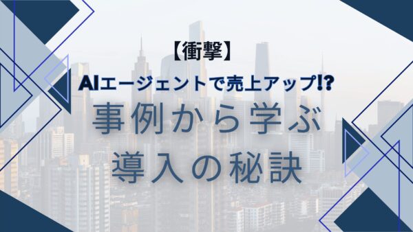 【衝撃】AIエージェントで売上アップ!?事例から学ぶ導入の秘訣　